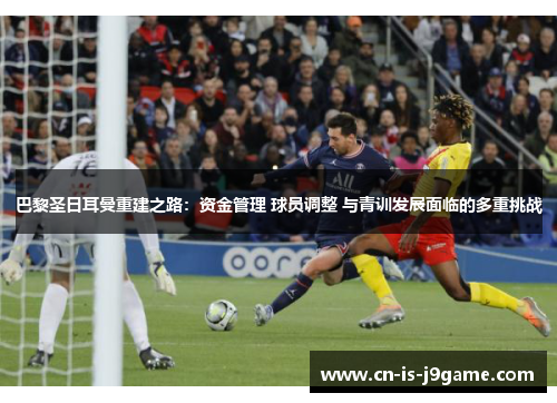 巴黎圣日耳曼重建之路:资金管理 球员调整 与青训发展面临的多重挑战 巴黎圣日耳曼重建之路:资金管理 球员调整 与青训发展面临的多重挑战