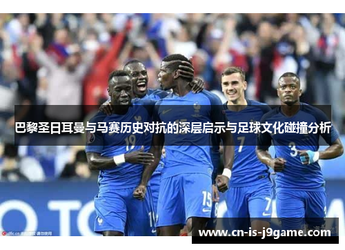 巴黎圣日耳曼与马赛历史对抗的深层启示与足球文化碰撞分析 巴黎圣日耳曼与马赛历史对抗的深层启示与足球文化碰撞分析