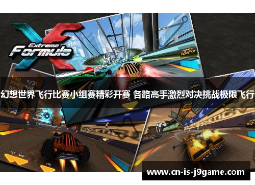 幻想世界飞行比赛小组赛精彩开赛 各路高手激烈对决挑战极限飞行 幻想世界飞行比赛小组赛精彩开赛 各路高手激烈对决挑战极限飞行