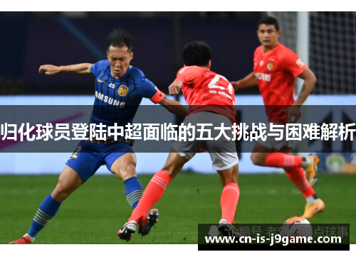 归化球员登陆中超面临的五大挑战与困难解析 归化球员登陆中超面临的五大挑战与困难解析