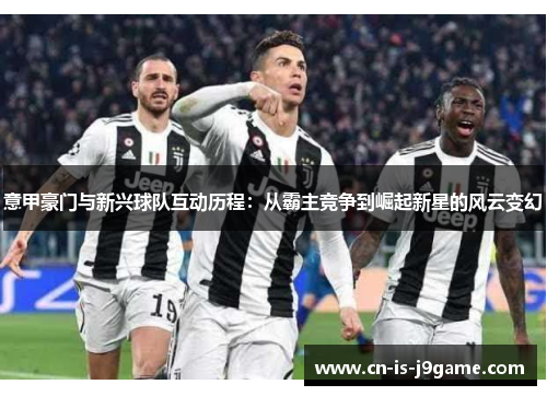 意甲豪门与新兴球队互动历程:从霸主竞争到崛起新星的风云变幻 意甲豪门与新兴球队互动历程:从霸主竞争到崛起新星的风云变幻