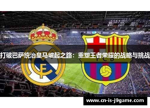 打破巴萨统治皇马崛起之路:重塑王者荣耀的战略与挑战 打破巴萨统治皇马崛起之路:重塑王者荣耀的战略与挑战