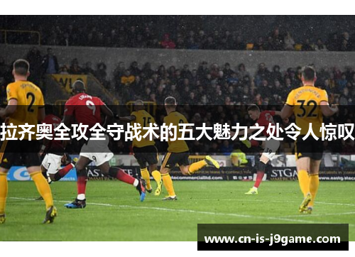 拉齐奥全攻全守战术的五大魅力之处令人惊叹 拉齐奥全攻全守战术的五大魅力之处令人惊叹