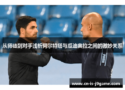 从师徒到对手浅析阿尔特塔与瓜迪奥拉之间的微妙关系