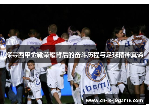 探寻西甲金靴荣耀背后的奋斗历程与足球精神真谛