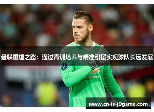 曼联重建之路：通过青训培养与精准引援实现球队长远发展