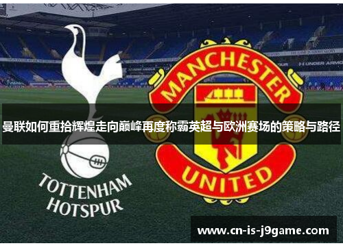 曼联如何重拾辉煌走向巅峰再度称霸英超与欧洲赛场的策略与路径 曼联如何重拾辉煌走向巅峰再度称霸英超与欧洲赛场的策略与路径