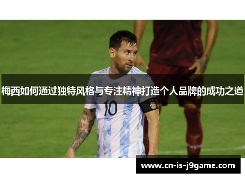 梅西如何通过独特风格与专注精神打造个人品牌的成功之道 梅西如何通过独特风格与专注精神打造个人品牌的成功之道