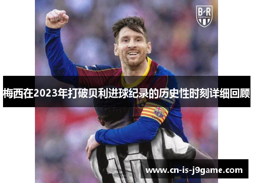 梅西在2023年打破贝利进球纪录的历史性时刻详细回顾 梅西在2023年打破贝利进球纪录的历史性时刻详细回顾