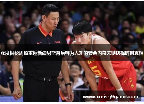 深度揭秘周琦重返新疆男篮背后鲜为人知的转会内幕关键抉择时刻真相 深度揭秘周琦重返新疆男篮背后鲜为人知的转会内幕关键抉择时刻真相