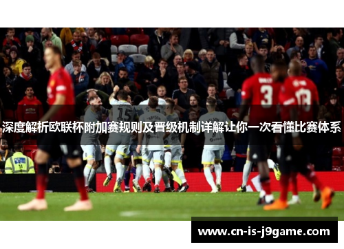 深度解析欧联杯附加赛规则及晋级机制详解让你一次看懂比赛体系