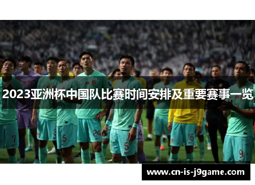 2023亚洲杯中国队比赛时间安排及重要赛事一览 2023亚洲杯中国队比赛时间安排及重要赛事一览
