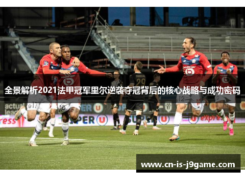 全景解析2021法甲冠军里尔逆袭夺冠背后的核心战略与成功密码 全景解析2021法甲冠军里尔逆袭夺冠背后的核心战略与成功密码