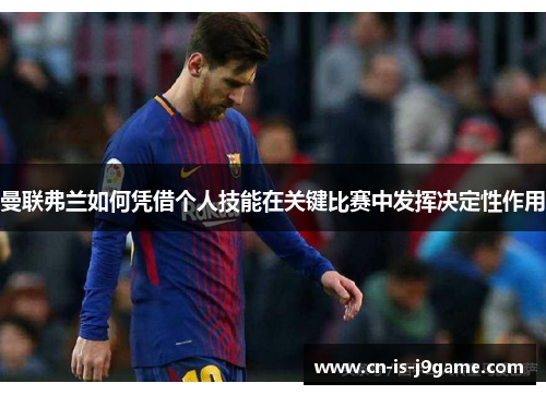 曼联弗兰如何凭借个人技能在关键比赛中发挥决定性作用 曼联弗兰如何凭借个人技能在关键比赛中发挥决定性作用