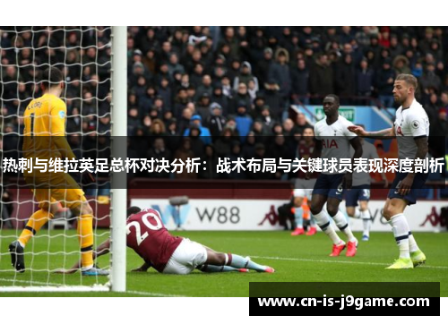 热刺与维拉英足总杯对决分析:战术布局与关键球员表现深度剖析 热刺与维拉英足总杯对决分析:战术布局与关键球员表现深度剖析