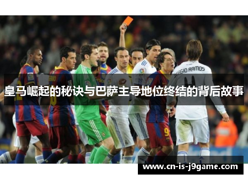 皇马崛起的秘诀与巴萨主导地位终结的背后故事 皇马崛起的秘诀与巴萨主导地位终结的背后故事