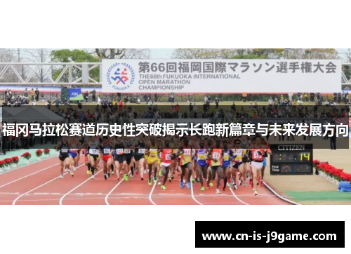 福冈马拉松赛道历史性突破揭示长跑新篇章与未来发展方向 福冈马拉松赛道历史性突破揭示长跑新篇章与未来发展方向