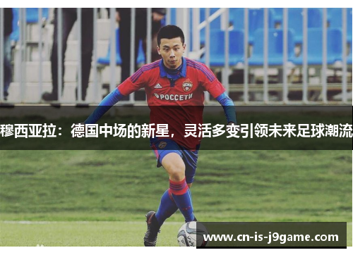 穆西亚拉:德国中场的新星,灵活多变引领未来足球潮流 穆西亚拉:德国中场的新星,灵活多变引领未来足球潮流