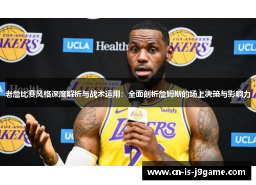 老詹比赛风格深度解析与战术运用：全面剖析詹姆斯的场上决策与影响力