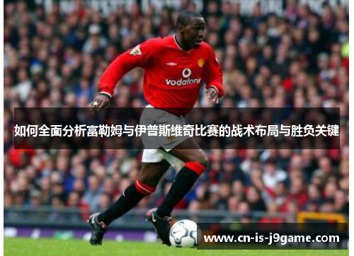 如何全面分析富勒姆与伊普斯维奇比赛的战术布局与胜负关键