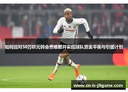 如何应对50万欧元转会费难题并实现球队资金平衡与引援计划