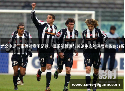 尤文电话门事件对意甲足球、俱乐部管理与舆论生态的深层次影响分析