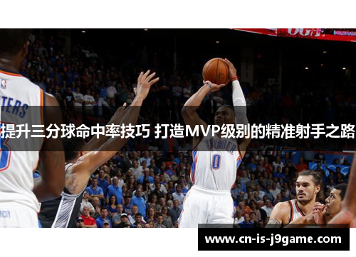 提升三分球命中率技巧 打造MVP级别的精准射手之路
