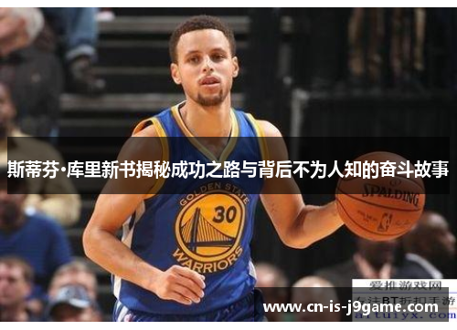 斯蒂芬·库里新书揭秘成功之路与背后不为人知的奋斗故事 斯蒂芬·库里新书揭秘成功之路与背后不为人知的奋斗故事