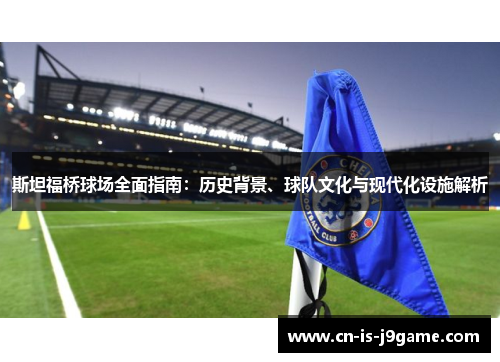 斯坦福桥球场全面指南:历史背景、球队文化与现代化设施解析 斯坦福桥球场全面指南:历史背景、球队文化与现代化设施解析