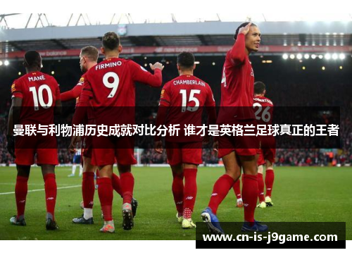 曼联与利物浦历史成就对比分析 谁才是英格兰足球真正的王者