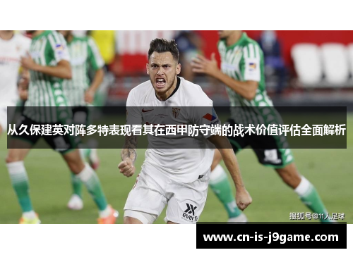 从久保建英对阵多特表现看其在西甲防守端的战术价值评估全面解析