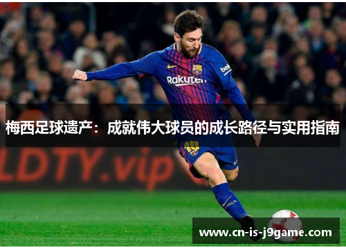 梅西足球遗产：成就伟大球员的成长路径与实用指南