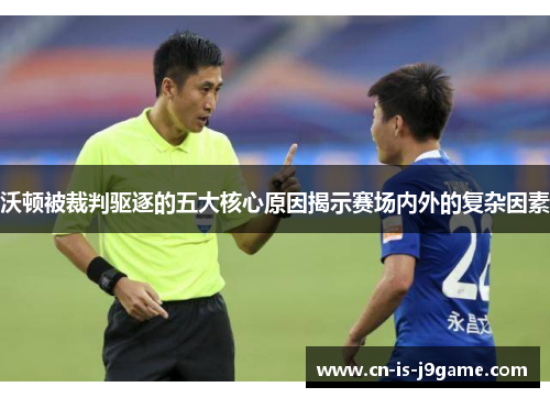 沃顿被裁判驱逐的五大核心原因揭示赛场内外的复杂因素