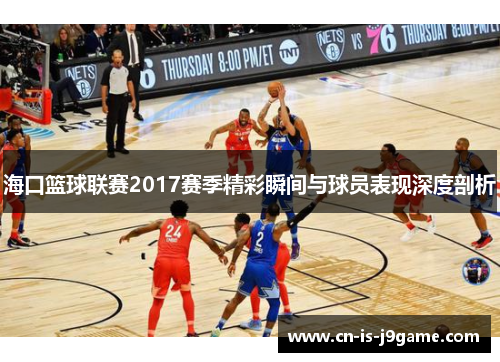 海口篮球联赛2017赛季精彩瞬间与球员表现深度剖析