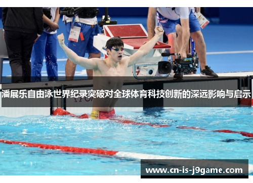 潘展乐自由泳世界纪录突破对全球体育科技创新的深远影响与启示 潘展乐自由泳世界纪录突破对全球体育科技创新的深远影响与启示