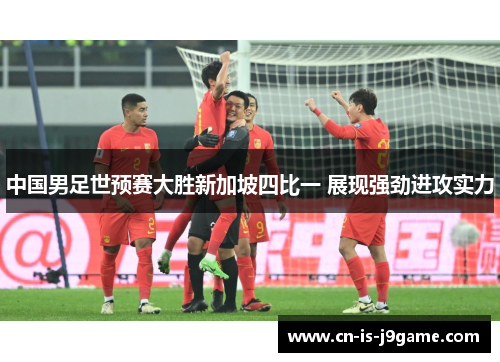 中国男足世预赛大胜新加坡四比一 展现强劲进攻实力