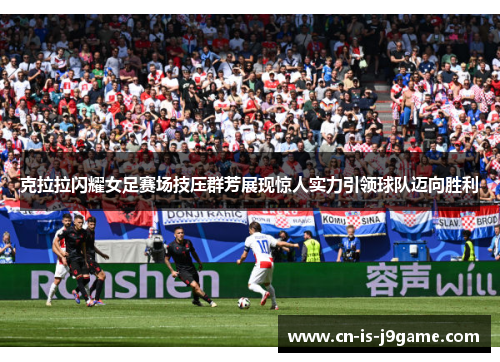 克拉拉闪耀女足赛场技压群芳展现惊人实力引领球队迈向胜利