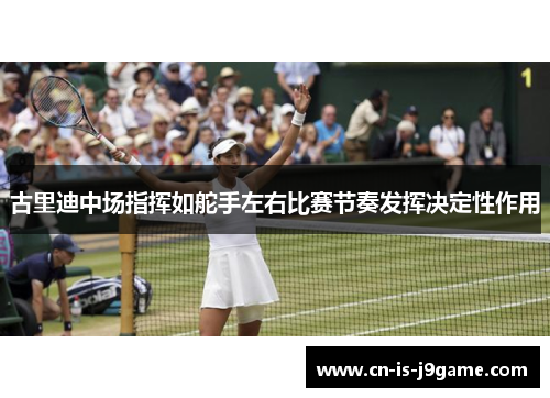 古里迪中场指挥如舵手左右比赛节奏发挥决定性作用 古里迪中场指挥如舵手左右比赛节奏发挥决定性作用