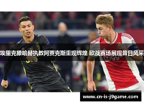 埃里克滕哈赫执教阿贾克斯重现辉煌 欧战赛场展现昔日风采 埃里克滕哈赫执教阿贾克斯重现辉煌 欧战赛场展现昔日风采