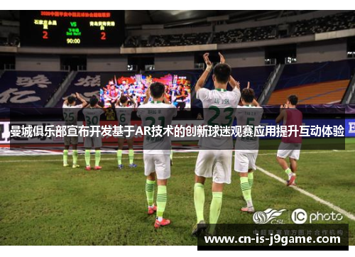曼城俱乐部宣布开发基于AR技术的创新球迷观赛应用提升互动体验 曼城俱乐部宣布开发基于AR技术的创新球迷观赛应用提升互动体验