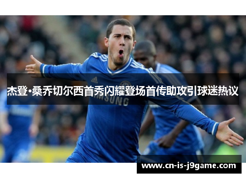 杰登·桑乔切尔西首秀闪耀登场首传助攻引球迷热议