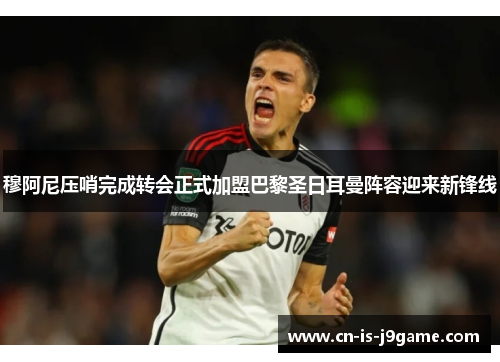 穆阿尼压哨完成转会正式加盟巴黎圣日耳曼阵容迎来新锋线