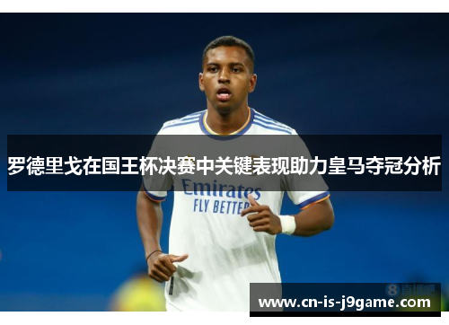 罗德里戈在国王杯决赛中关键表现助力皇马夺冠分析