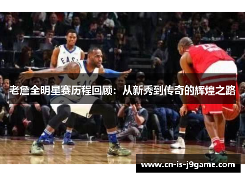 老詹全明星赛历程回顾：从新秀到传奇的辉煌之路