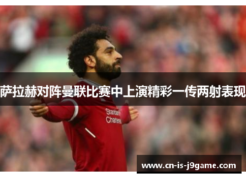 萨拉赫对阵曼联比赛中上演精彩一传两射表现