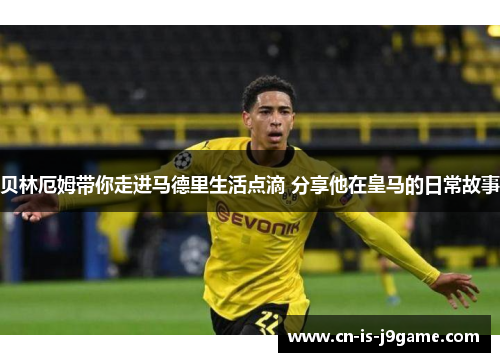 贝林厄姆带你走进马德里生活点滴 分享他在皇马的日常故事