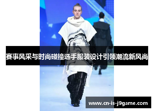 赛事风采与时尚碰撞选手服装设计引领潮流新风尚 赛事风采与时尚碰撞选手服装设计引领潮流新风尚