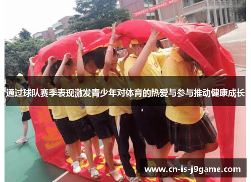 通过球队赛季表现激发青少年对体育的热爱与参与推动健康成长 通过球队赛季表现激发青少年对体育的热爱与参与推动健康成长