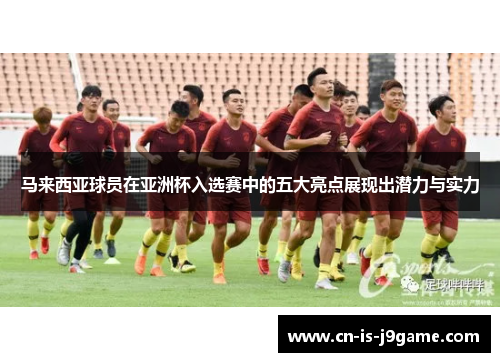 马来西亚球员在亚洲杯入选赛中的五大亮点展现出潜力与实力