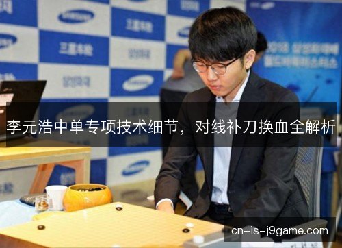 李元浩中单专项技术细节，对线补刀换血全解析